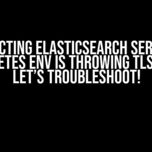 Connecting ElasticSearch Service in Kubernetes env is throwing TLS error? Let’s troubleshoot!