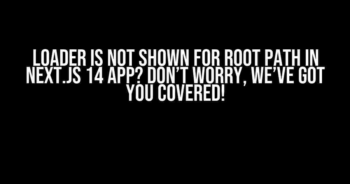 Loader is not shown for root path in Next.js 14 app? Don’t Worry, We’ve Got You Covered!
