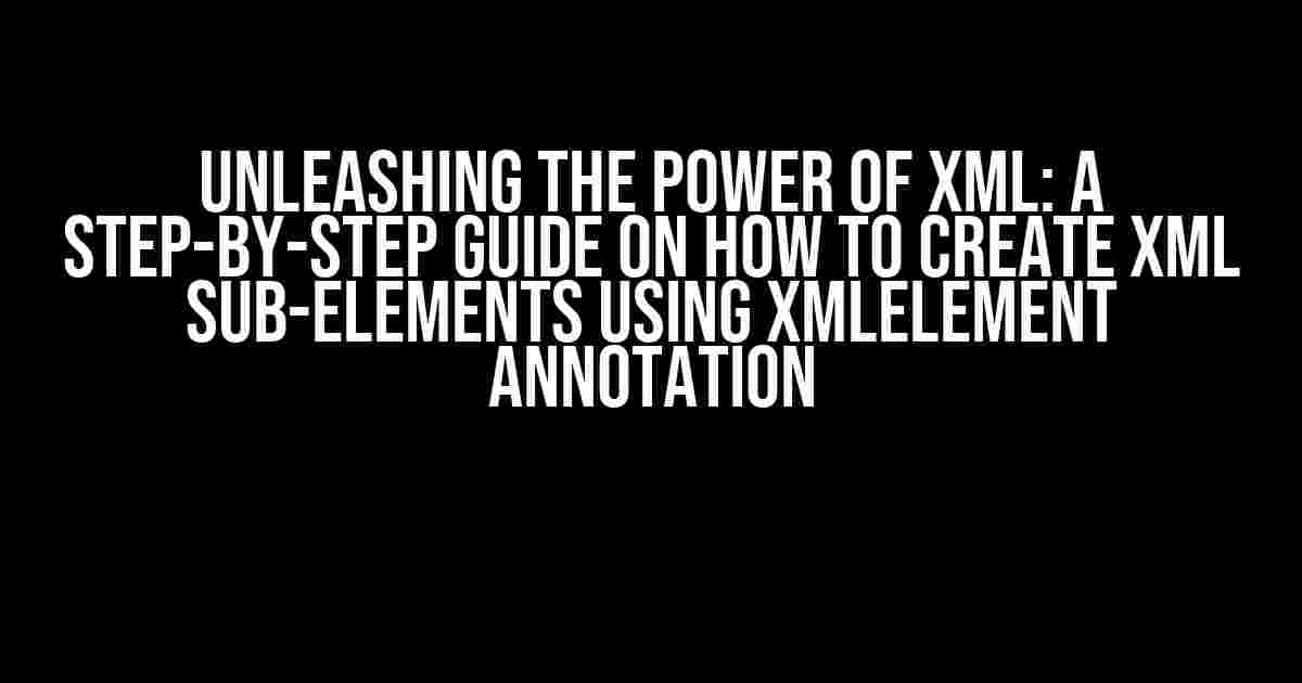 Unleashing the Power of XML: A Step-by-Step Guide on How to Create XML Sub-Elements using XmlElement Annotation