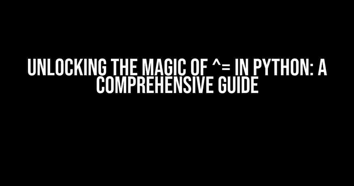 Unlocking the Magic of ^= in Python: A Comprehensive Guide