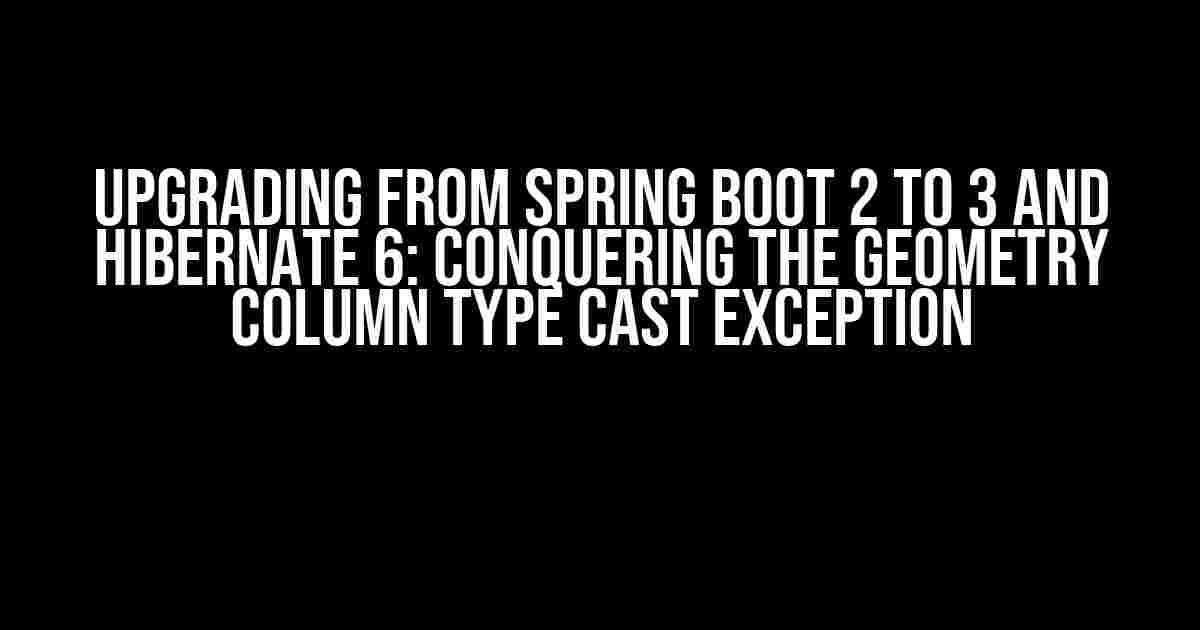 Upgrading from Spring Boot 2 to 3 and Hibernate 6: Conquering the Geometry Column Type Cast Exception